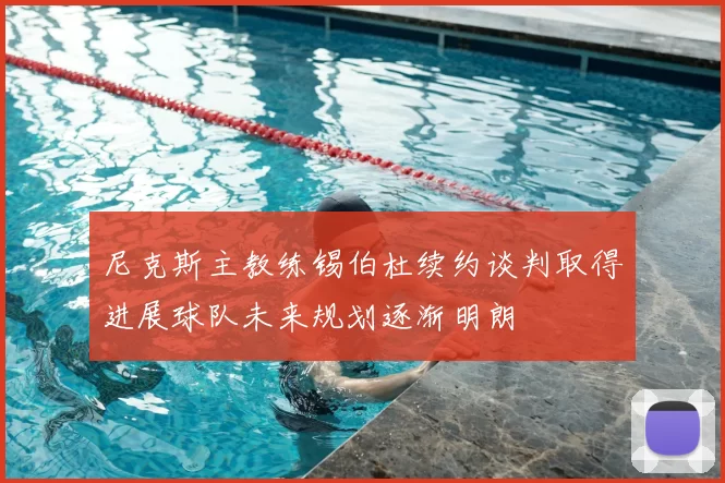 尼克斯主教练锡伯杜续约谈判取得进展球队未来规划逐渐明朗