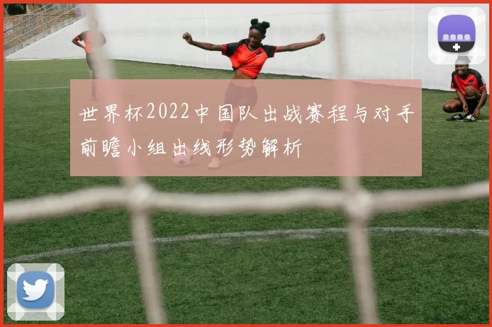 世界杯2022中国队出战赛程与对手前瞻小组出线形势解析