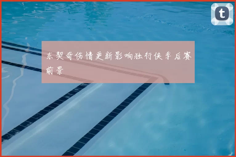 东契奇伤情更新影响独行侠季后赛前景