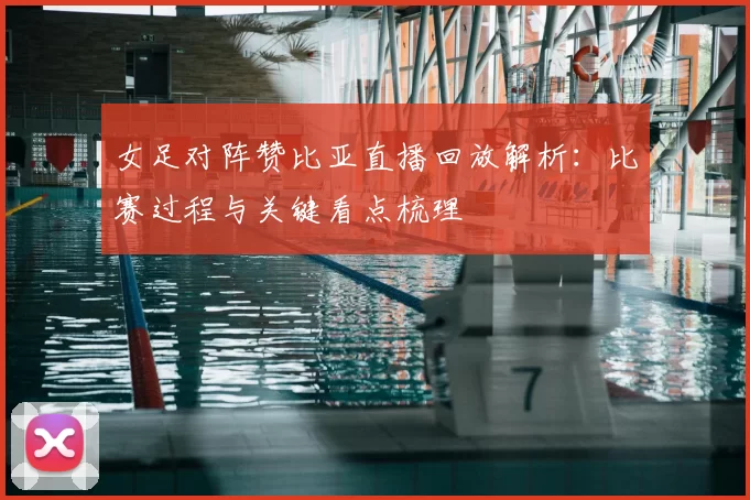 女足对阵赞比亚直播回放解析：比赛过程与关键看点梳理