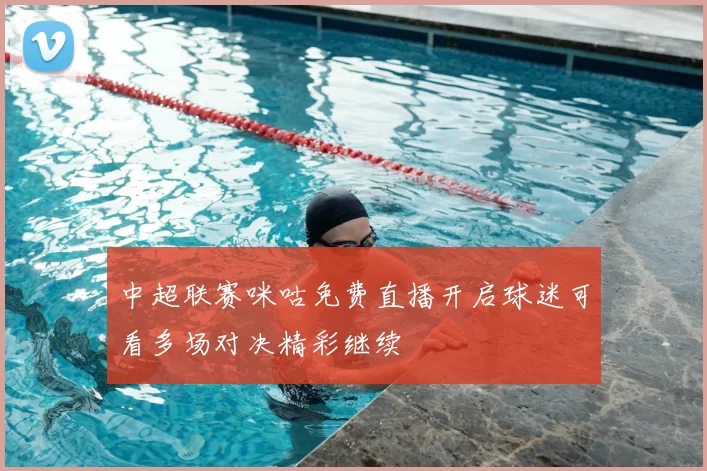 中超联赛咪咕免费直播开启球迷可看多场对决精彩继续