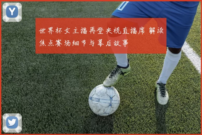世界杯女主播再登央视直播席 解读焦点赛场细节与幕后故事