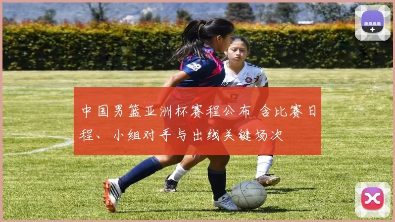 中国男篮亚洲杯赛程公布 含比赛日程、小组对手与出线关键场次