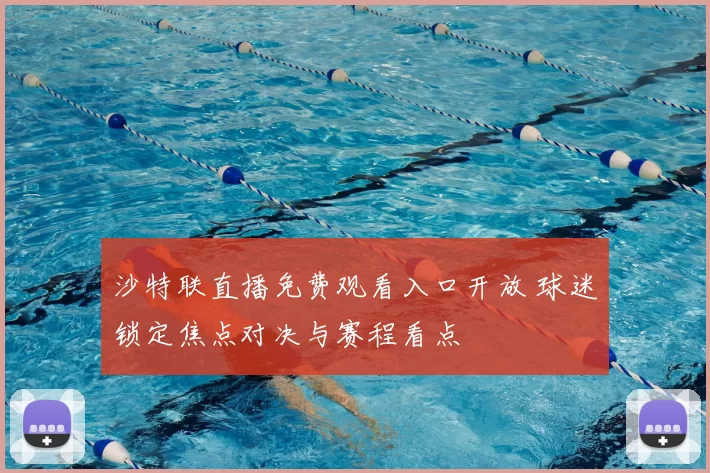 沙特联直播免费观看入口开放 球迷锁定焦点对决与赛程看点