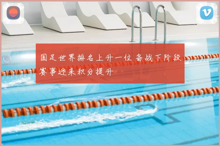 国足世界排名上升一位 备战下阶段赛事迎来积分提升