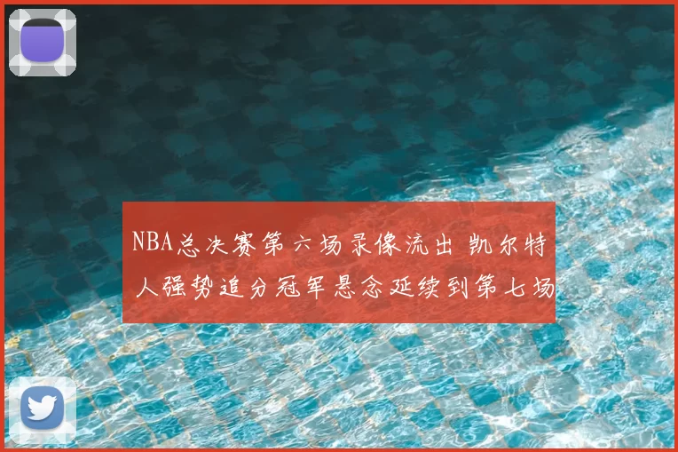 NBA总决赛第六场录像流出 凯尔特人强势追分冠军悬念延续到第七场