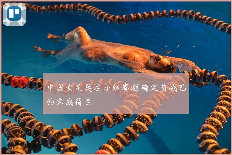 中国女足奥运小组赛程确定首战巴西末战荷兰