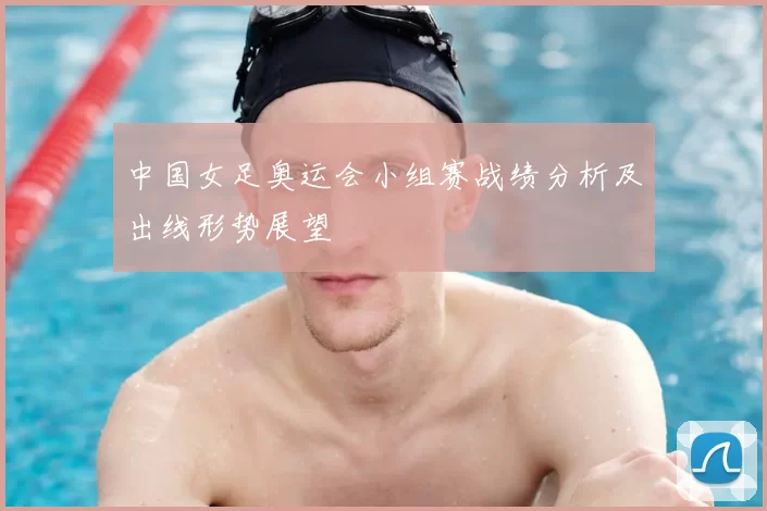 中国女足奥运会小组赛战绩分析及出线形势展望