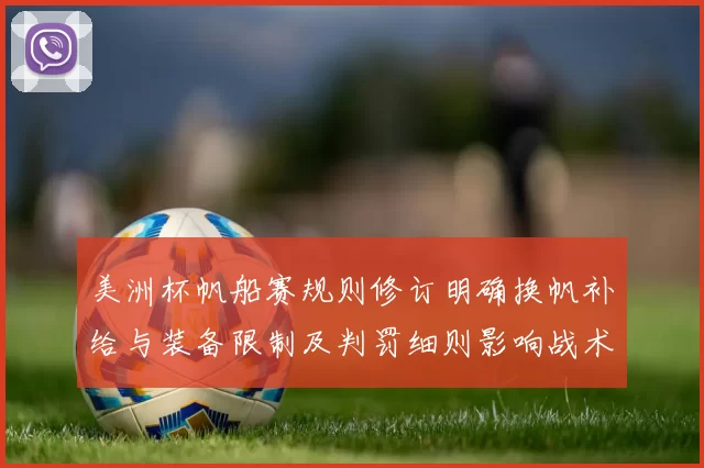 美洲杯帆船赛规则修订明确换帆补给与装备限制及判罚细则影响战术部署