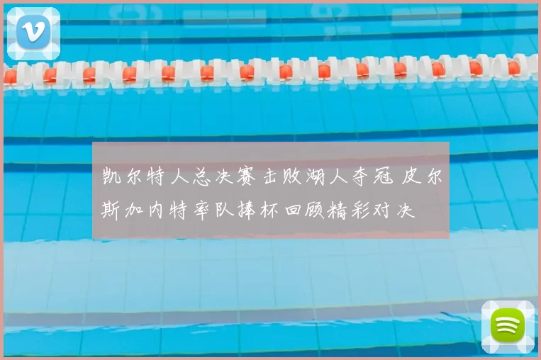 凯尔特人总决赛击败湖人夺冠 皮尔斯加内特率队捧杯回顾精彩对决