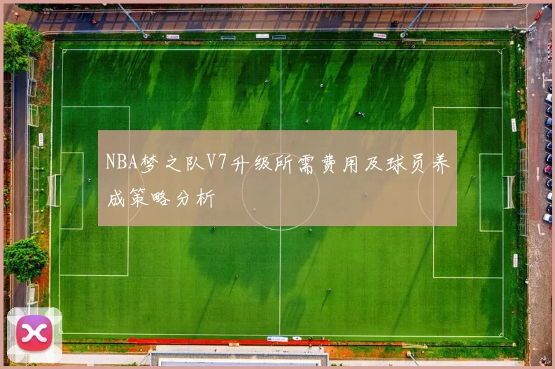 NBA梦之队V7升级所需费用及球员养成策略分析