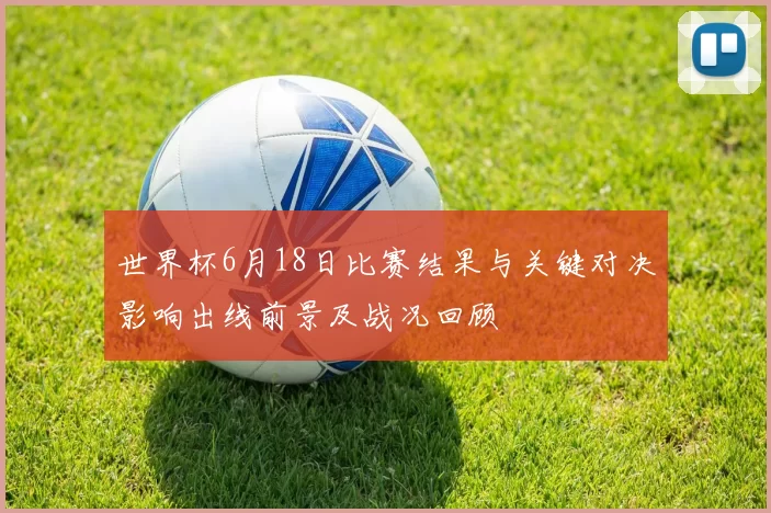 世界杯6月18日比赛结果与关键对决影响出线前景及战况回顾