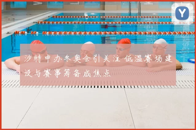 沙特申办冬奥会引关注 低温赛场建设与赛事筹备成焦点